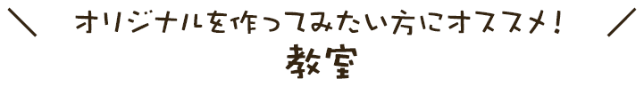 オリジナルを作ってみたい方にオススメ！ 教室