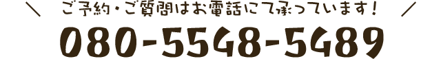 ＼ご予約・ご質問はお電話にて承っています！／080-5548-5489